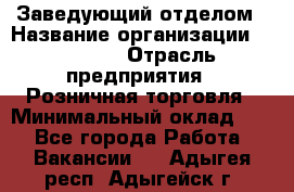 Заведующий отделом › Название организации ­ Prisma › Отрасль предприятия ­ Розничная торговля › Минимальный оклад ­ 1 - Все города Работа » Вакансии   . Адыгея респ.,Адыгейск г.